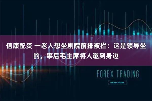信康配资 一老人想坐剧院前排被拦：这是领导坐的，事后毛主席将人邀到身边