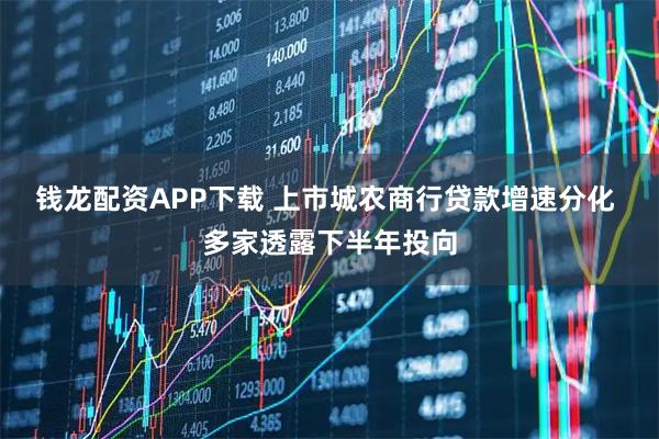 钱龙配资APP下载 上市城农商行贷款增速分化 多家透露下半年投向