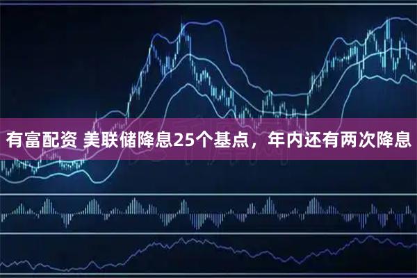 有富配资 美联储降息25个基点，年内还有两次降息