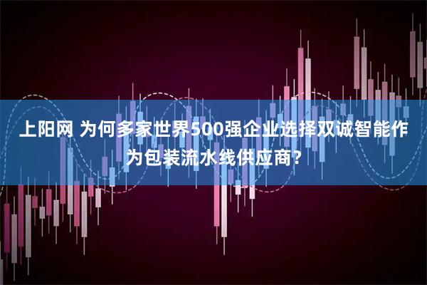 上阳网 为何多家世界500强企业选择双诚智能作为包装流水线供应商？