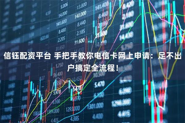 信钰配资平台 手把手教你电信卡网上申请：足不出户搞定全流程！