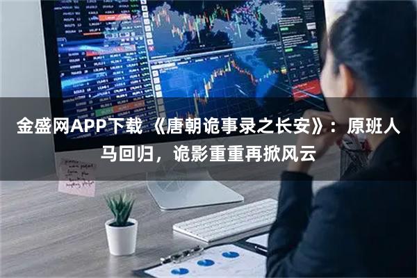 金盛网APP下载 《唐朝诡事录之长安》：原班人马回归，诡影重重再掀风云