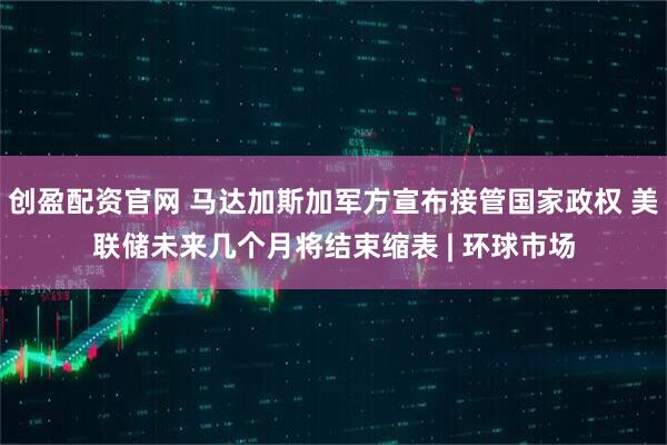 创盈配资官网 马达加斯加军方宣布接管国家政权 美联储未来几个月将结束缩表 | 环球市场