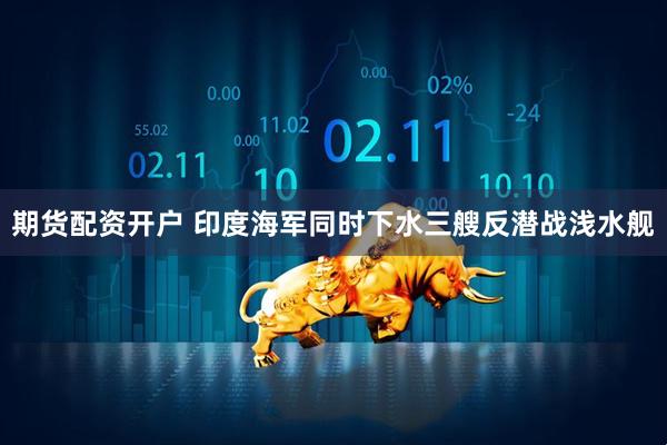 期货配资开户 印度海军同时下水三艘反潜战浅水舰