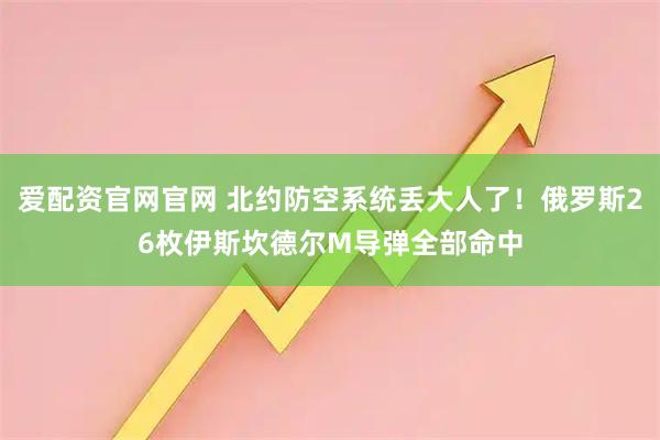 爱配资官网官网 北约防空系统丢大人了！俄罗斯26枚伊斯坎德尔M导弹全部命中