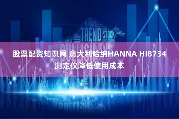 股票配资知识网 意大利哈纳HANNA HI8734测定仪降低使用成本