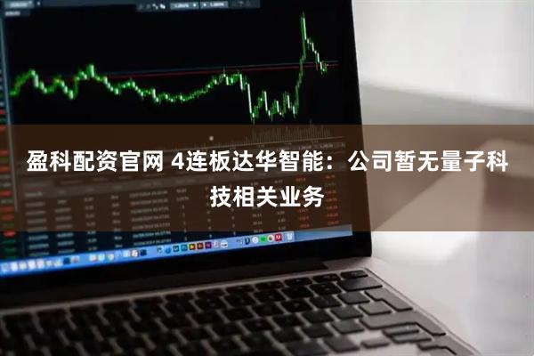盈科配资官网 4连板达华智能：公司暂无量子科技相关业务