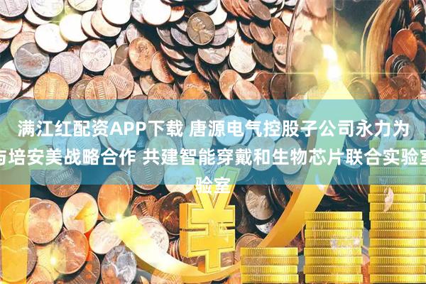满江红配资APP下载 唐源电气控股子公司永力为与培安美战略合作 共建智能穿戴和生物芯片联合实验室