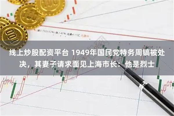 线上炒股配资平台 1949年国民党特务周镐被处决，其妻子请求面见上海市长：他是烈士