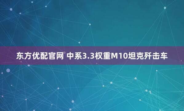 东方优配官网 中系3.3权重M10坦克歼击车