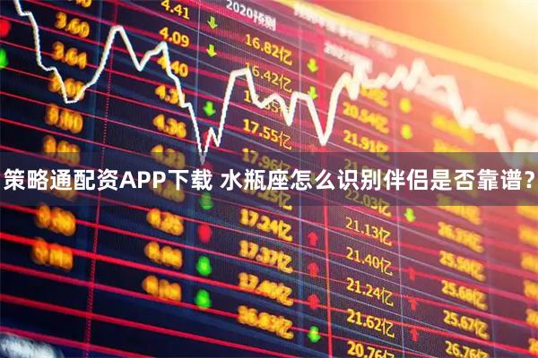 策略通配资APP下载 水瓶座怎么识别伴侣是否靠谱？