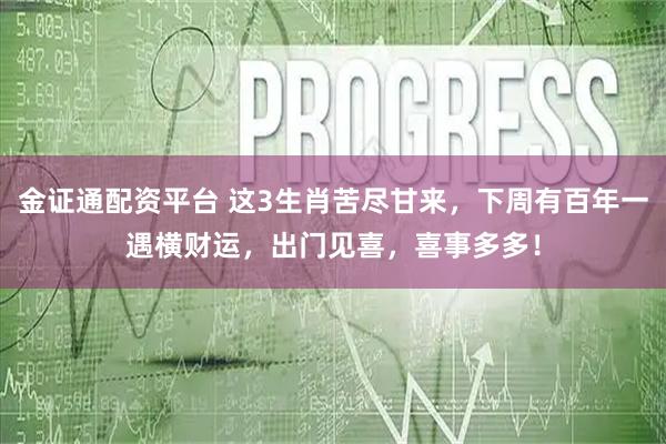 金证通配资平台 这3生肖苦尽甘来，下周有百年一遇横财运，出门见喜，喜事多多！
