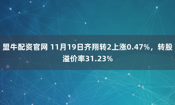 盟牛配资官网 11月19日齐翔转2上涨0.47%，转股溢价率31.23%