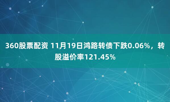 360股票配资 11月19日鸿路转债下跌0.06%，转股溢价率121.45%