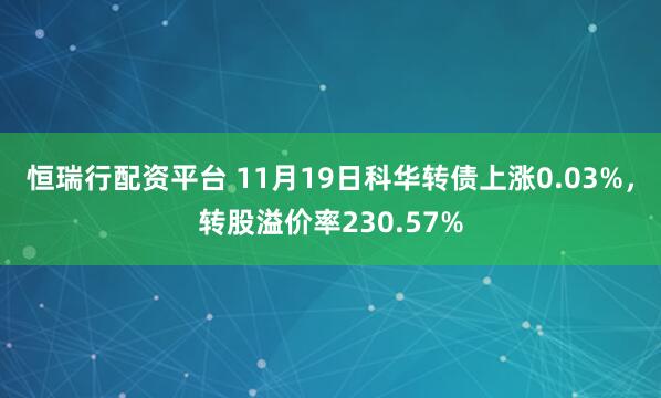 恒瑞行配资平台 11月19日科华转债上涨0.03%，转股溢价率230.57%