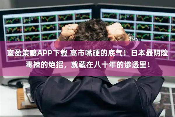 室盈策略APP下载 高市嘴硬的底气！日本最阴险毒辣的绝招，就藏在八十年的渗透里！