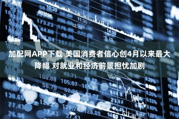 加配网APP下载 美国消费者信心创4月以来最大降幅 对就业和经济前景担忧加剧