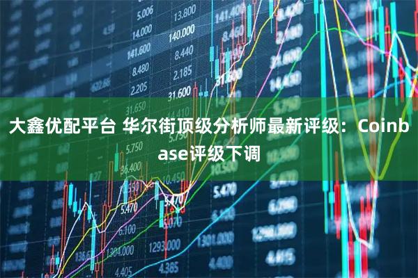 大鑫优配平台 华尔街顶级分析师最新评级：Coinbase评级下调