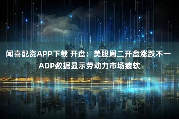 闻喜配资APP下载 开盘：美股周二开盘涨跌不一 ADP数据显示劳动力市场疲软