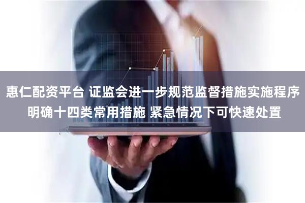 惠仁配资平台 证监会进一步规范监督措施实施程序 明确十四类常用措施 紧急情况下可快速处置