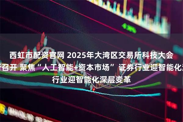 西虹市配资官网 2025年大湾区交易所科技大会在深交所召开 聚焦“人工智能+资本市场” 证券行业迎智能化深层变革