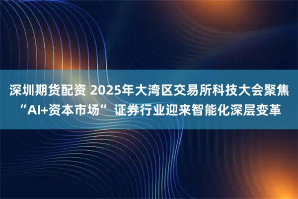 深圳期货配资 2025年大湾区交易所科技大会聚焦“AI+资本市场” 证券行业迎来智能化深层变革