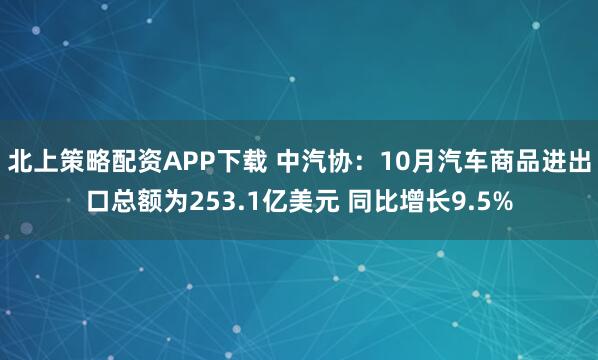 北上策略配资APP下载 中汽协：10月汽车商品进出口总额为253.1亿美元 同比增长9.5%