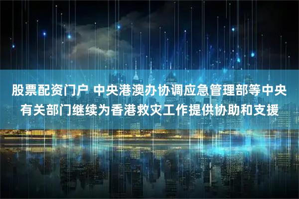 股票配资门户 中央港澳办协调应急管理部等中央有关部门继续为香港救灾工作提供协助和支援
