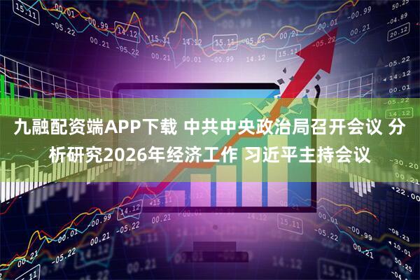 九融配资端APP下载 中共中央政治局召开会议 分析研究2026年经济工作 习近平主持会议