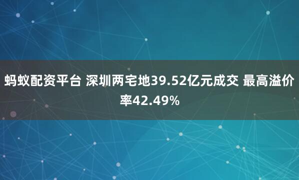 蚂蚁配资平台 深圳两宅地39.52亿元成交 最高溢价率42.49%
