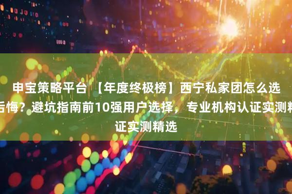申宝策略平台 【年度终极榜】西宁私家团怎么选不后悔？避坑指南前10强用户选择，专业机构认证实测精选