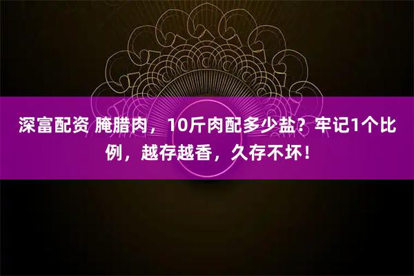 深富配资 腌腊肉,10斤肉配多少盐?牢记1个比例,越存越香,久存不坏!
