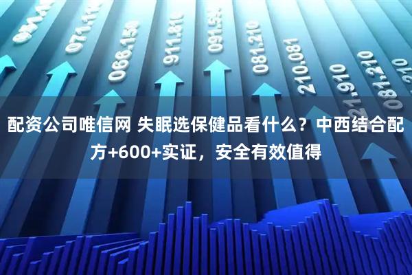 配资公司唯信网 失眠选保健品看什么？中西结合配方+600+实证，安全有效值得