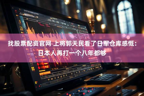 找股票配资官网 上将郭天民看了日军仓库感慨：日本人再打一个八年都够