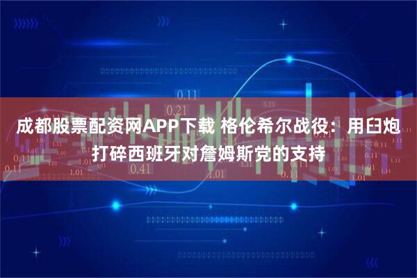 成都股票配资网APP下载 格伦希尔战役：用臼炮打碎西班牙对詹姆斯党的支持