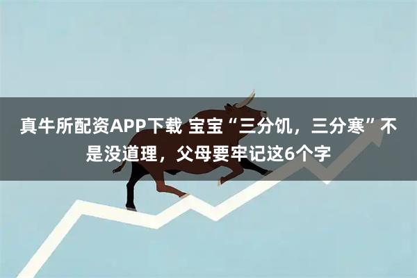 真牛所配资APP下载 宝宝“三分饥，三分寒”不是没道理，父母要牢记这6个字