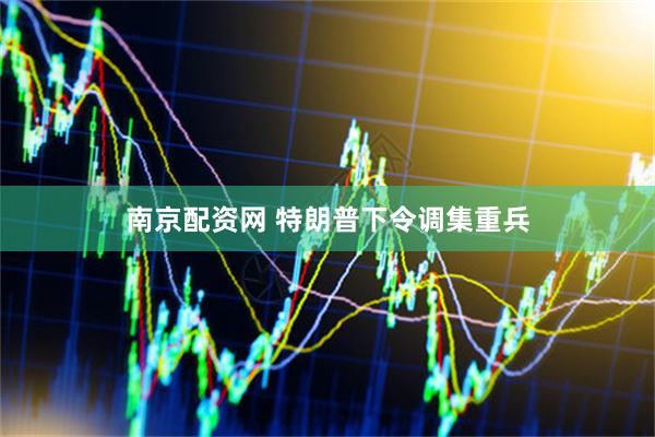 南京配资网 特朗普下令调集重兵