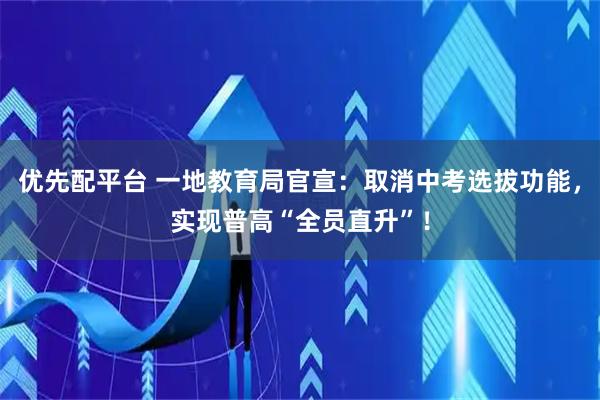 优先配平台 一地教育局官宣：取消中考选拔功能，实现普高“全员直升”！
