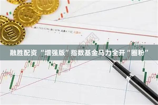 融胜配资 “增强版”指数基金马力全开“圈粉”