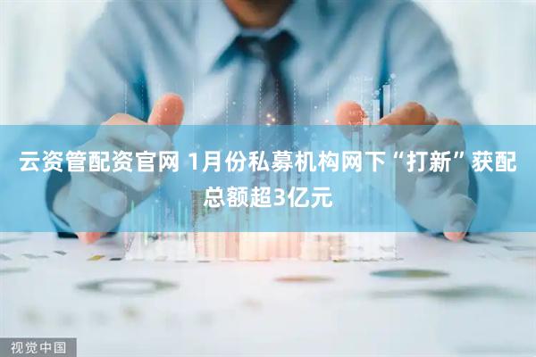 云资管配资官网 1月份私募机构网下“打新”获配总额超3亿元
