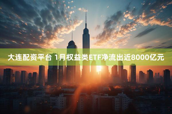 大连配资平台 1月权益类ETF净流出近8000亿元